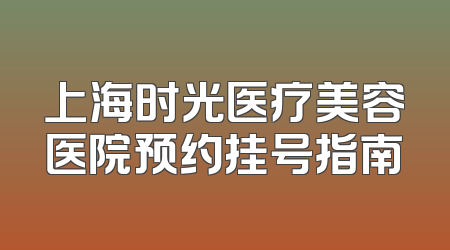 上海时光医疗美容医院预约挂号指南