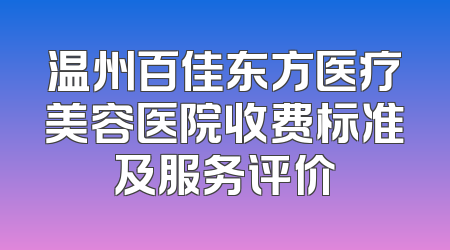 温州百佳东方医疗美容医院收费标准及服务评价