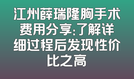 江州薛瑞隆胸手术费用分享：了解详细过程后发现性价比之高