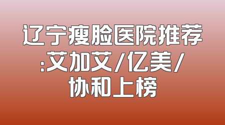 辽宁瘦脸医院推荐：艾加艾/亿美/协和上榜