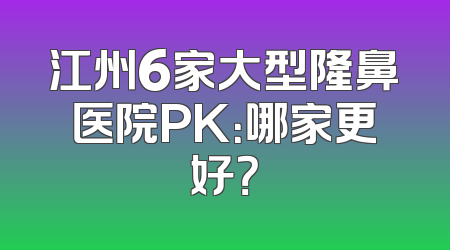 江州6家大型隆鼻医院PK：哪家更好？