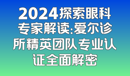 2024探索眼科专家解读：爱尔诊所精英团队专业认证全面解密