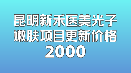 昆明新禾医美光子嫩肤项目更新价格2000