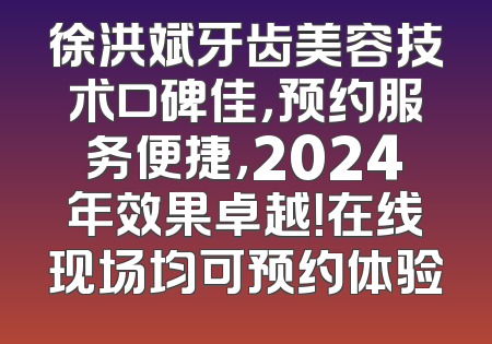 徐洪斌牙齿美容技术口碑佳，预约服务便捷，2024年效果卓越！在线现场均可预约体验