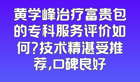 黄学峰治疗富贵包的专科服务评价如何？技术精湛受推荐，口碑良好