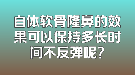 自体软骨隆鼻的效果可以保持多长时间不反弹呢？
