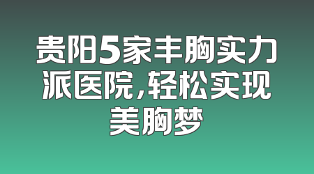 贵阳5家丰胸实力派医院，轻松实现美胸梦