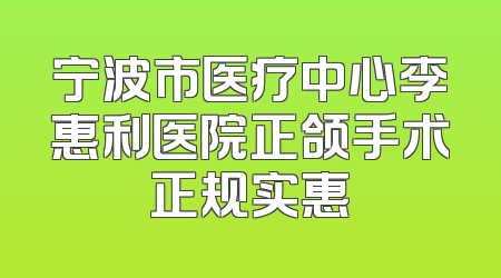 宁波市医疗中心李惠利医院正颌手术正规实惠