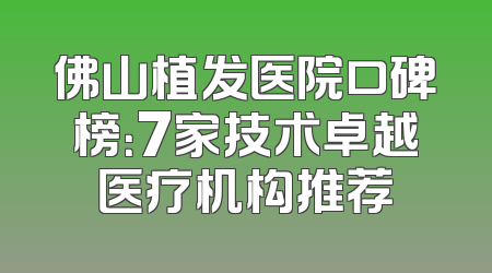 佛山植发医院口碑榜：7家技术卓越医疗机构推荐
