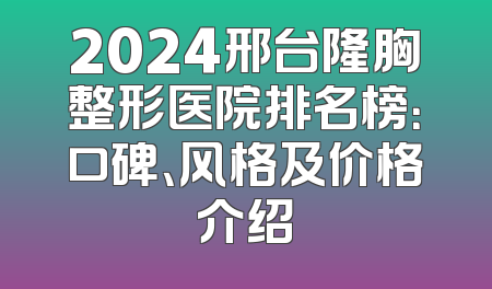 2024邢台隆胸整形医院排名榜：口碑、风格及价格介绍