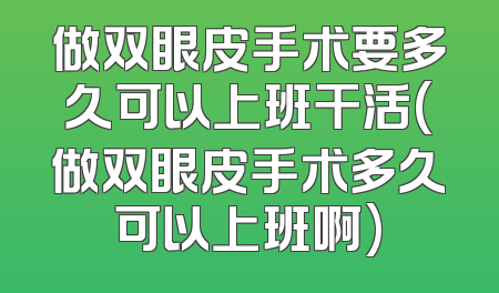 做双眼皮手术要多久可以上班干活(做双眼皮手术多久可以上班啊)