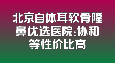 北京自体耳软骨隆鼻优选医院：协和等性价比高