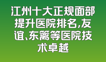 江州十大正规面部提升医院排名，友谊、东篱等医院技术卓越