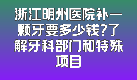 浙江明州医院补一颗牙要多少钱？了解牙科部门和特殊项目