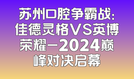 苏州口腔争霸战：佳德灵格VS英博荣耀_2024巅峰对决启幕