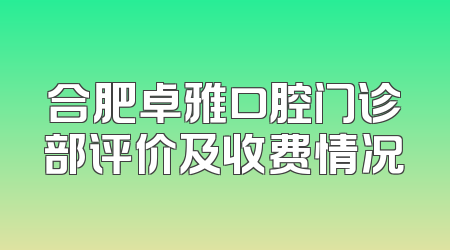 合肥卓雅口腔门诊部评价及收费情况