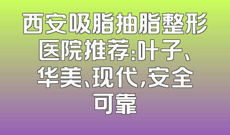 西安吸脂抽脂整形医院推荐：叶子、华美、现代，安全可靠