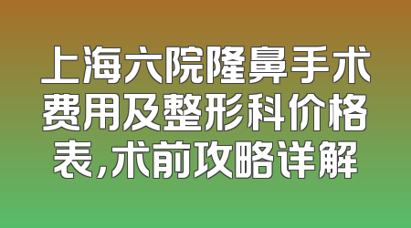 上海六院隆鼻手术费用及整形科价格表，术前攻略详解