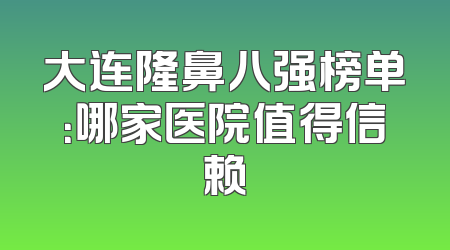 大连隆鼻八强榜单：哪家医院值得信赖