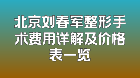 北京刘春军整形手术费用详解及价格表一览