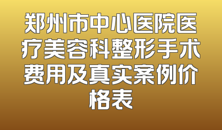 郑州市中心医院医疗美容科整形手术费用及真实案例价格表