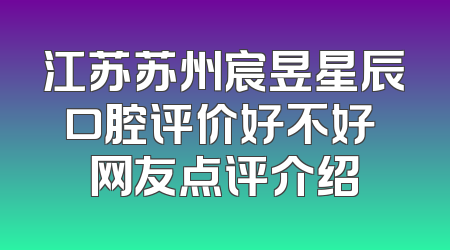 江苏苏州宸昱星辰口腔评价好不好 网友点评介绍