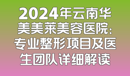 2024年云南华美美莱美容医院：专业整形项目及医生团队详细解读