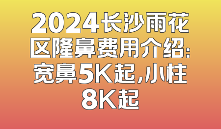 2024长沙雨花区隆鼻费用介绍：宽鼻5K起，小柱8K起