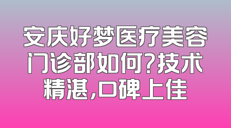 安庆好梦医疗美容门诊部如何？技术精湛，口碑上佳