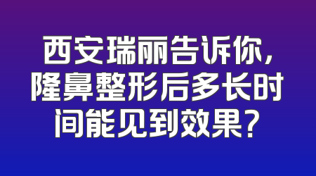 西安瑞丽告诉你，隆鼻整形后多长时间能见到效果？