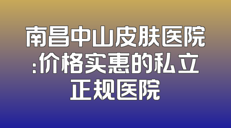 南昌中山皮肤医院：价格实惠的私立正规医院