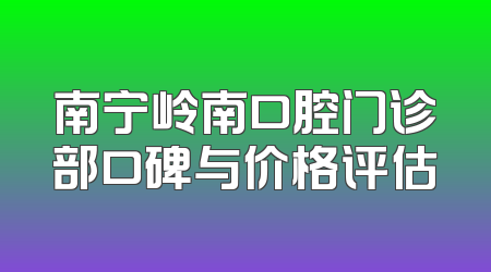 南宁岭南口腔门诊部口碑与价格评估