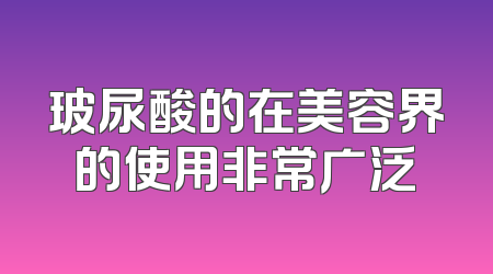 玻尿酸的在美容界的使用非常广泛