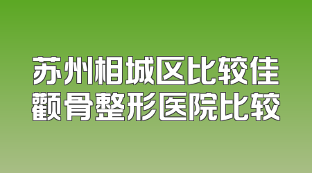 苏州相城区比较佳颧骨整形医院比较