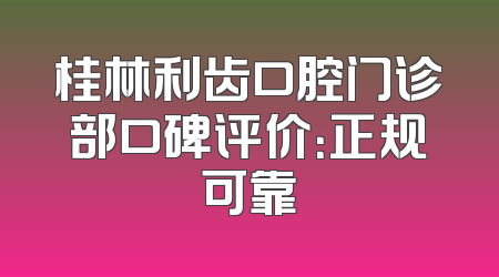 桂林利齿口腔门诊部口碑评价：正规可靠