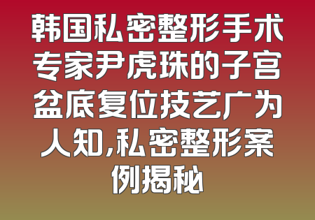 韩国私密整形手术专家尹虎珠的子宫盆底复位技艺广为人知，私密整形案例揭秘