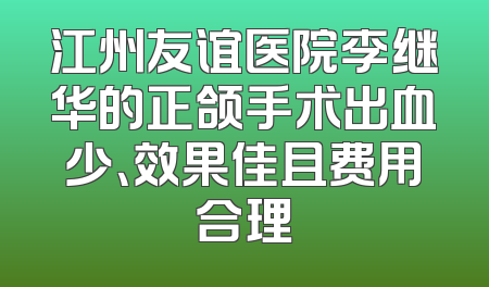 江州友谊医院李继华的正颌手术出血少、效果佳且费用合理
