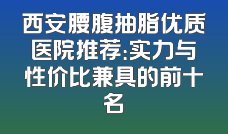 西安腰腹抽脂优质医院推荐：实力与性价比兼具的前十名