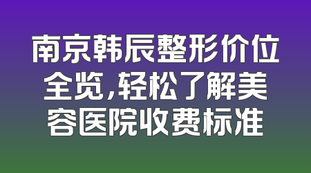 南京韩辰整形价位全览，轻松了解美容医院收费标准
