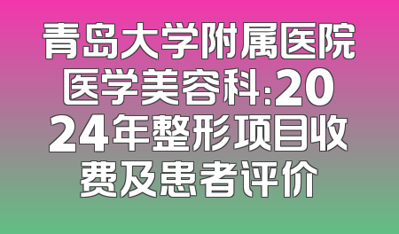 青岛大学附属医院医学美容科：2024年整形项目收费及患者评价