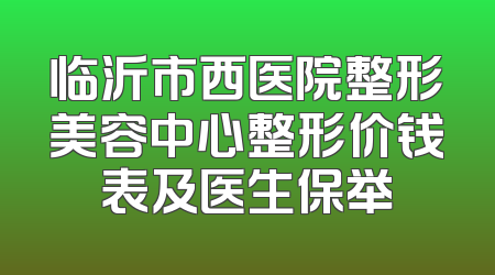临沂市西医院整形美容中心整形价钱表及医生保举