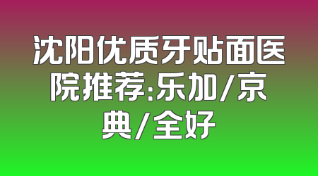 沈阳优质牙贴面医院推荐：乐加/京典/全好
