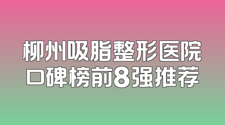 柳州吸脂整形医院口碑榜前8强推荐