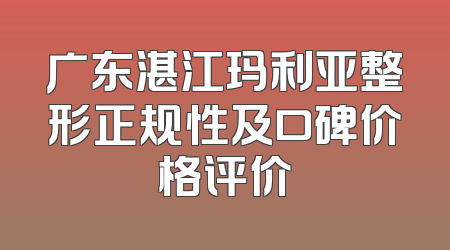 广东湛江玛利亚整形正规性及口碑价格评价