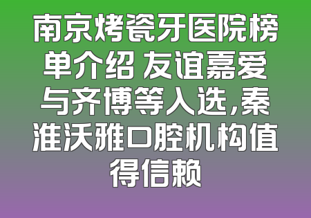 南京烤瓷牙医院榜单介绍 友谊嘉爱与齐博等入选，秦淮沃雅口腔机构值得信赖
