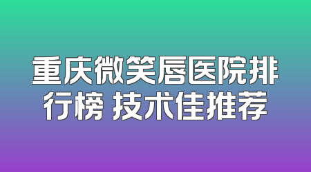 重庆微笑唇医院排行榜 技术佳推荐
