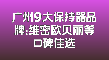 广州9大保持器品牌：维密欧贝丽等口碑佳选