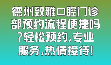 德州致雅口腔门诊部预约流程便捷吗？轻松预约，专业服务，热情接待！