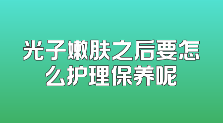 光子嫩肤之后要怎么护理保养呢