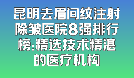 昆明去眉间纹注射除皱医院8强排行榜：精选技术精湛的医疗机构